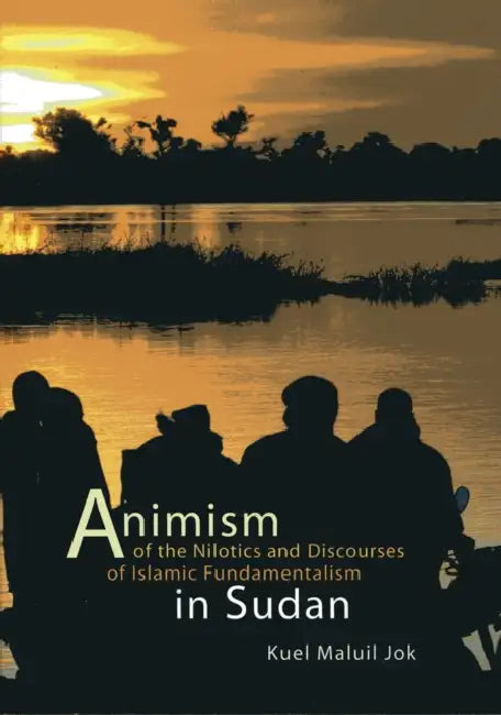 Animism of the Nilotics and Discourses of Islamic Fundamentalism in Sudan by Kuel M. Jok