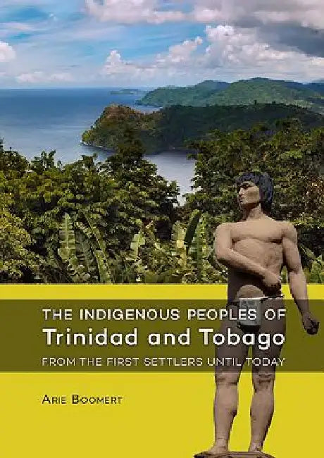 The Indigenous Peoples of Trinidad and Tobago from the First Settlers Until Today by Arie Boomert