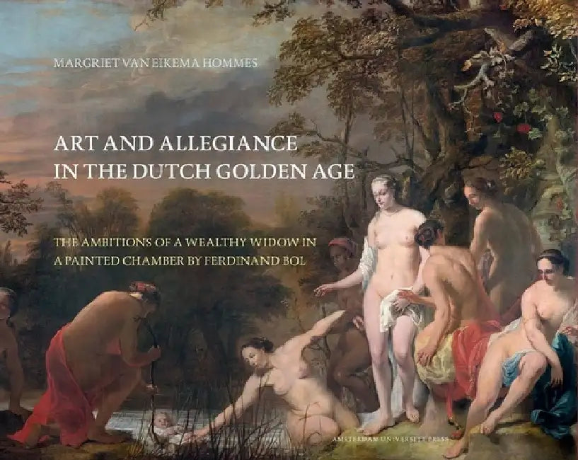 Art and Allegiance in the Dutch Golden Age: The Ambitions of a Wealthy Widow in a Painted Chamber by Ferdinand Bol by Margriet Van Eikema Hommes