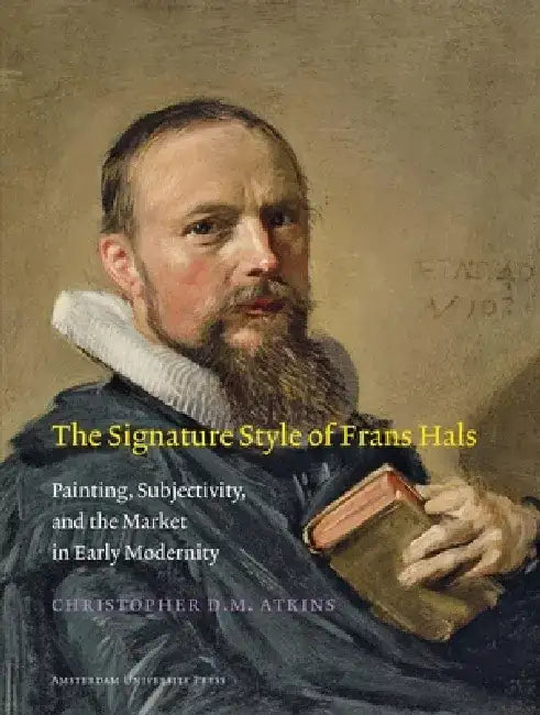 The Signature Style of Frans Hals: Painting, Subjectivity, and the Market in Early Modernity by Christopher D. M. Atkins