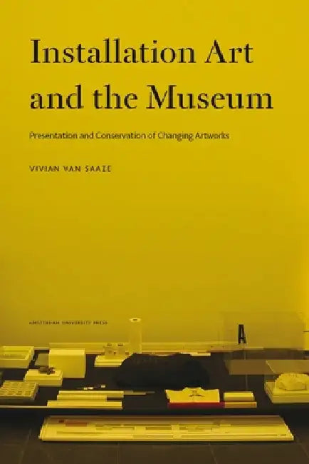 Installation Art and the Museum: Presentation and Conservation of Changing Artworks by Vivian Van Saaze