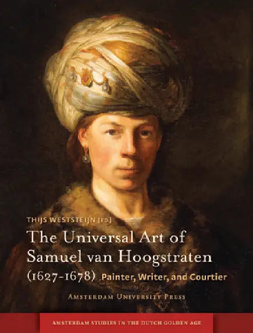 The Universal Art of Samuel Van Hoogstraten (1627-1678): Painter, Writer, and Courtier by Thijs Weststeijn