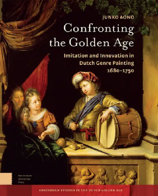 Confronting the Golden Age: Imitation and Innovation in Dutch Genre Painting 1680-1750 by Junko Aono