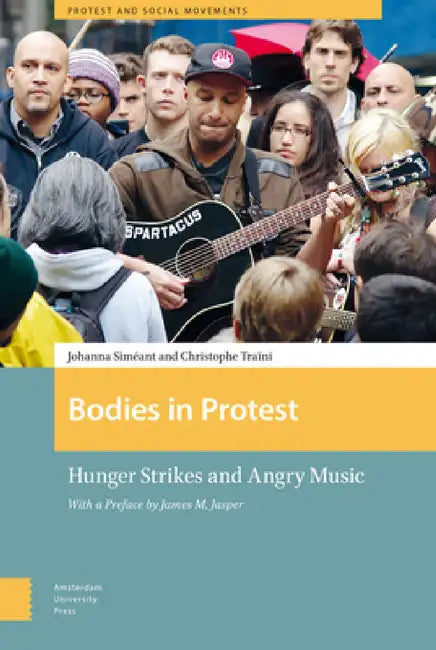 Bodies in Protest: Hunger Strikes and Angry Music by Johanna Siméant, Christophe Traïni, James Jasper