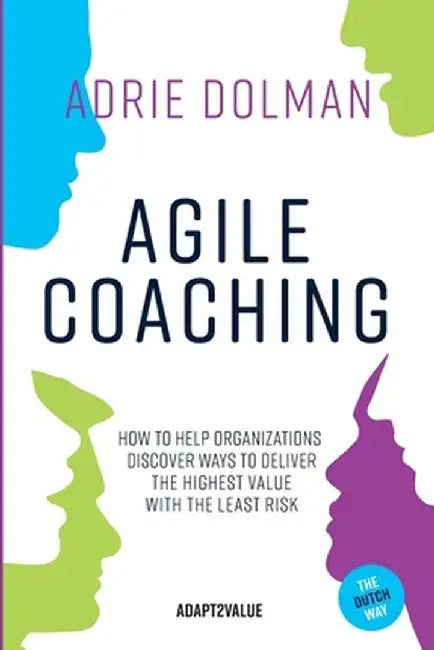 Agile Coaching, the Dutch way: How to help organizations discover ways to deliver the highest value in the shortest time and with the least risk by Adrie Dolman