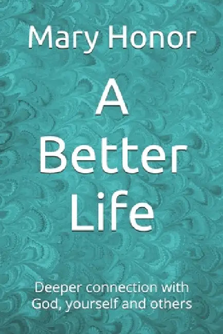 A Better Life: Deeper connection with God, yourself and others by Mary Honor