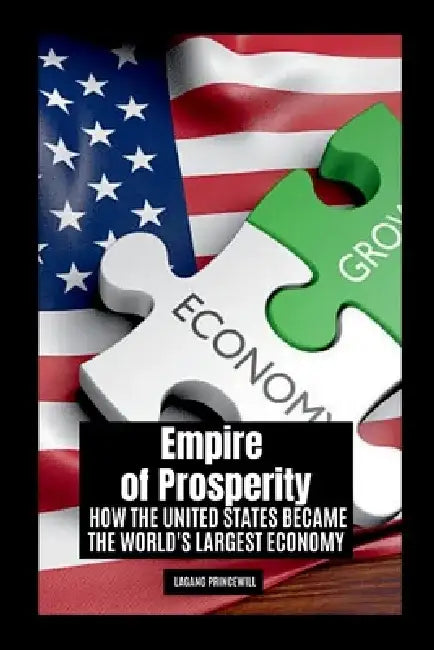Empire of Prosperity: How the United States Became the World's Largest Economy by Lagang Princewill