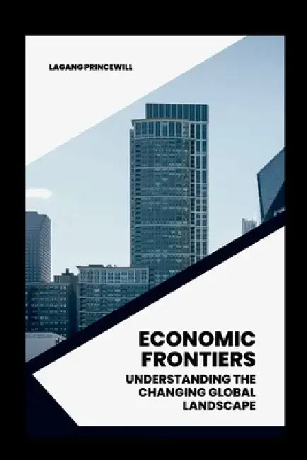 Economic Frontiers: Understanding the Changing Global Landscape by Lagang Princewill