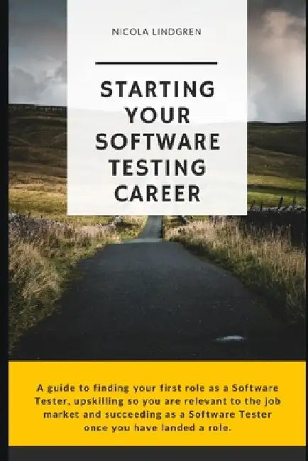 Starting Your Software Testing Career: A guide to finding your first role as a Software Tester, upskilling so you are relevant in the job market and s by Nicola Lindgren