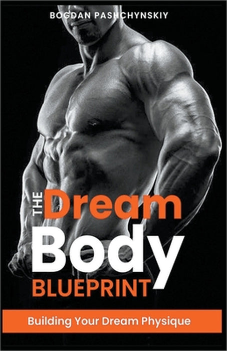 The Dream Body Blueprint: Building Your Dream Physique by Bogdan Pashchynskiy