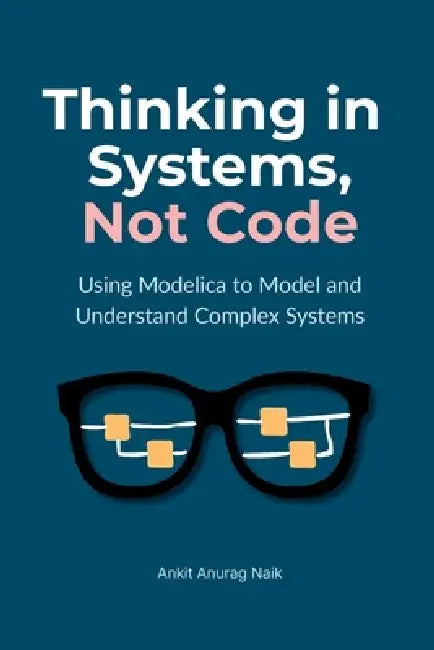 Thinking in Systems, Not Code: Using Modelica to Model and Understand Complex Systems by Ankit Anurag Naik