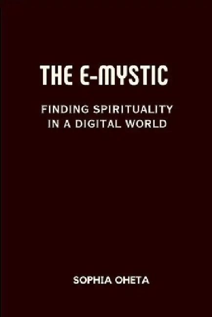The E-Mystic: Finding Spirituality in a Digital World by Oheta Sophia