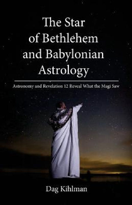 The Star of Bethlehem and Babylonian Astrology: Astronomy and Revelation Reveal What the Magi Saw by Dag Kihlman