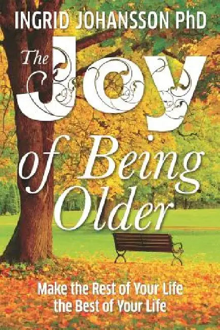 The Joy of Being Older: Make the Rest of Your Life the Best of Your Life by Ingrid Johansson