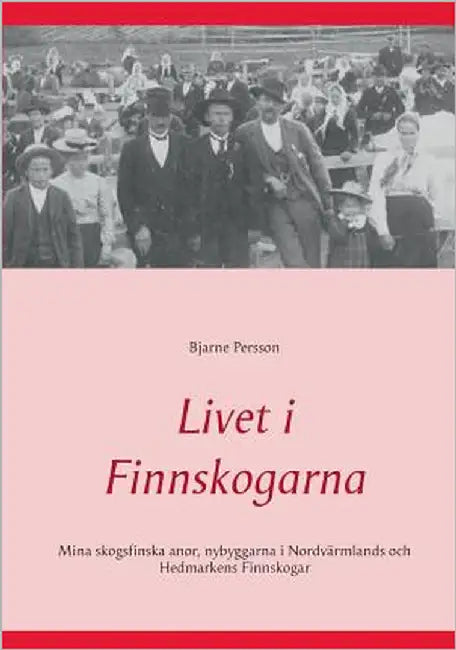 Livet i Finnskogarna: Mina skogsfinska anor, nybyggarna i Nordvärmlands och Hedmarkens Finnskogar by Persson, Bjarne