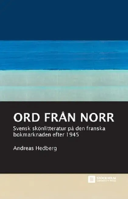 Ord från norr: Svensk skönlitteratur på den franska bokmarknaden efter 1945 by Andreas Hedberg