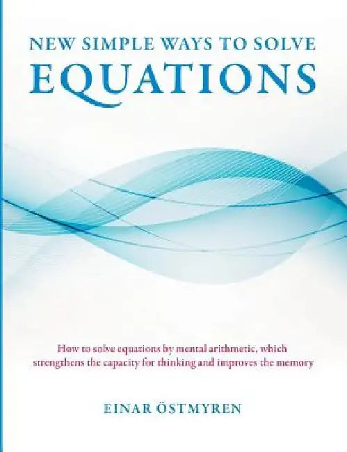 New simple ways to solve equations: How to solve equations by mental arithmetic, which strengthens the capacity for thinking and improves the memory by Einar Östmyren