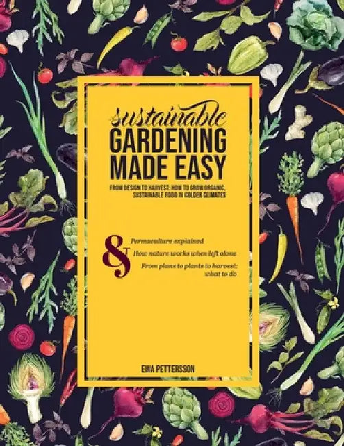 Sustainable gardening made easy: From design to harvest: How to grow organic, sustainable food in cold climates by Eva Pettersson