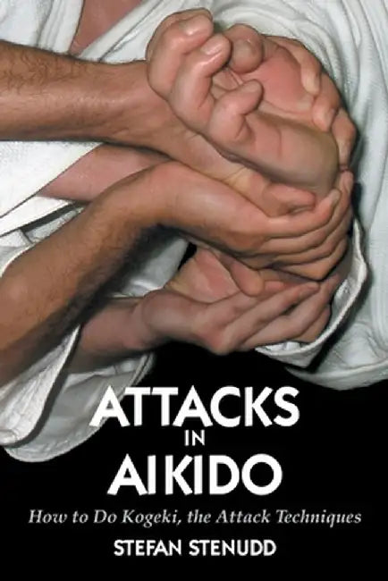 Attacks in Aikido: How to Do Kogeki, the Attack Techniques by Stefan Stenudd