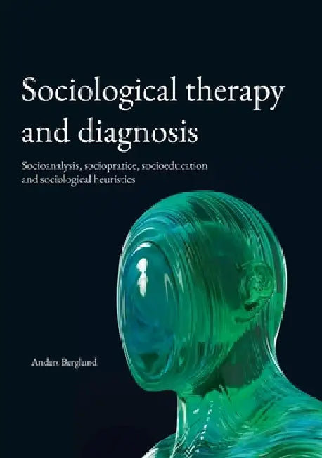 Sociological therapy and diagnosis: Socioanalysis, sociopratice, socioeducation and sociological heuristics by Anders Berglund