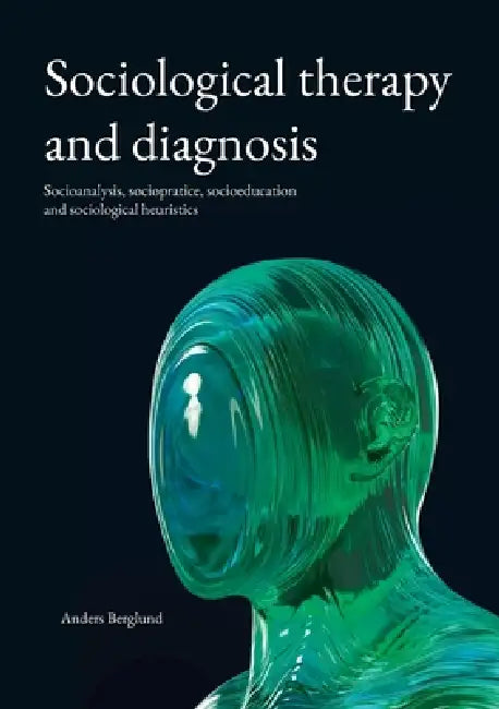 Sociological therapy and diagnosis: Socioanalysis, sociopratice, socioeducation and sociological heuristics by Anders Berglund