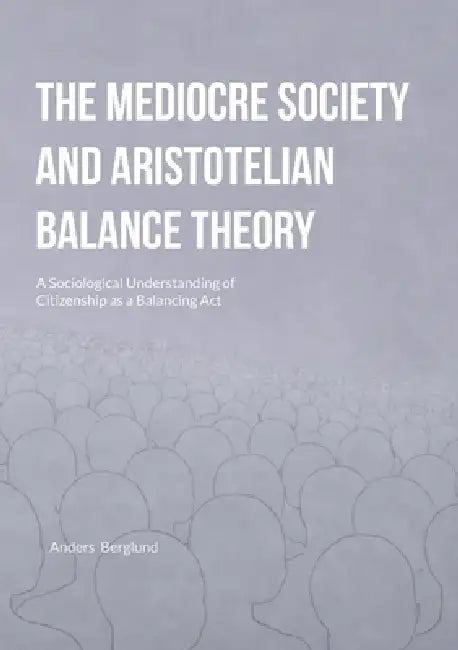 The Mediocre Society and Aristotelian Balance Theory: A Sociological Understanding of Citizenship as a Balancing Act by Anders Berglund