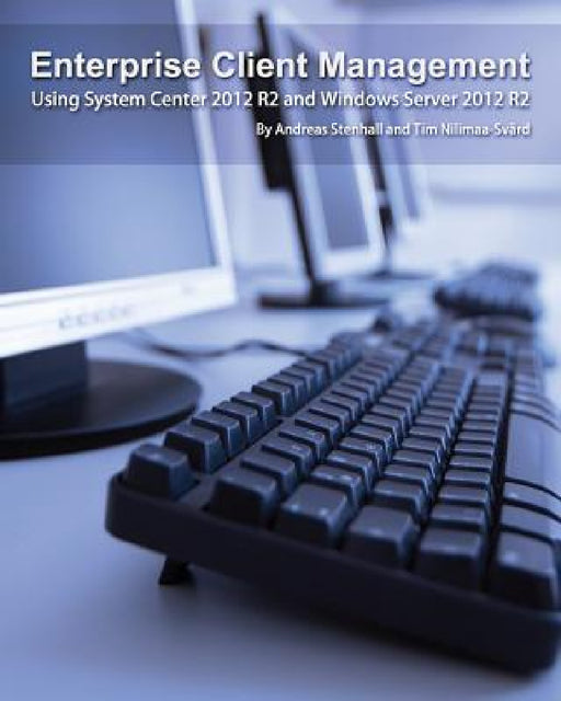 Enterprise Client Management: Using System Center 2012 R2 and Windows Server 2012 R2 by Andreas Stenhall, Tim Nilimaa-Svärd