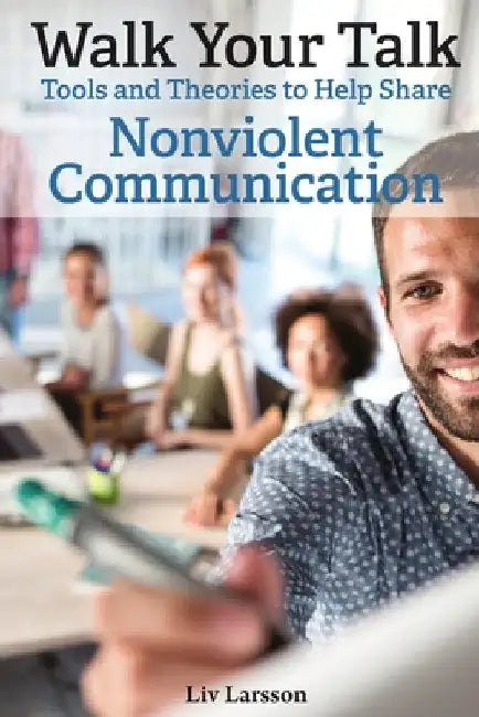 Walk Your Talk; Tools and Theories To Share Nonviolent Communication by LIV Larsson