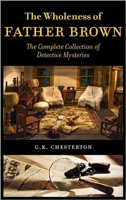 The Wholeness of Father Brown: The Complete Collection of Detective Mysteries by Chesterton, G. K.