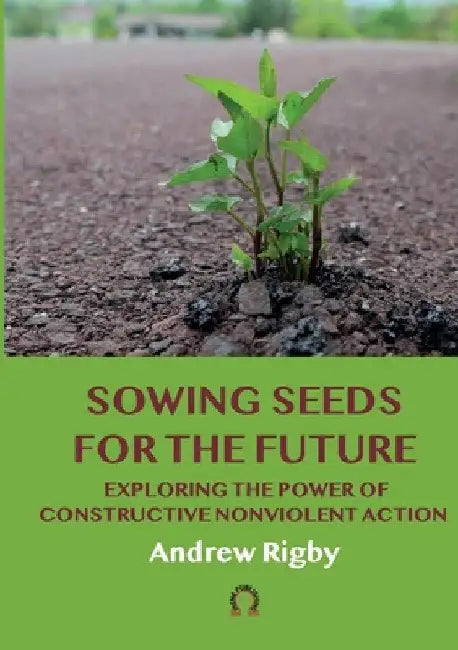 Sowing Seeds for the Future: Exploring the Power of Constructive Nonviolent Action by Andrew Rigby