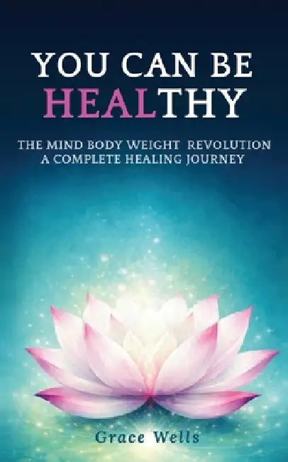 You can be HEALthy: The Mind Body Weight Revolution a Complete Healing Journey by Grace Wells