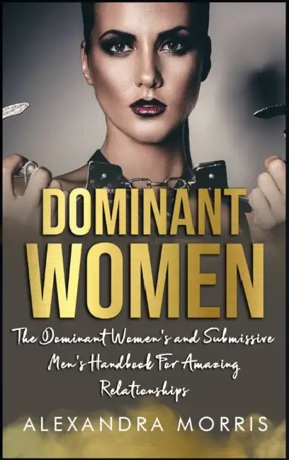Dominant Women: The Dominant Women's and Submissive Men's Handbook For Amazing Relationships by Alexandra Morris