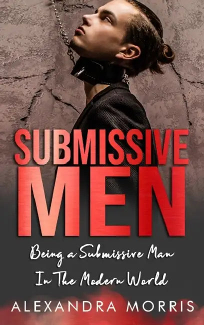 Submissive Men: Being a Submissive Man In The Modern World by Alexandra Morris