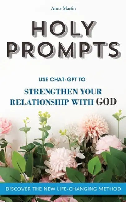 Holy Prompts: Transformative ChatGPT Prompts to Strengthen your Relationship with God. Books about Christian Life by Anna Martin