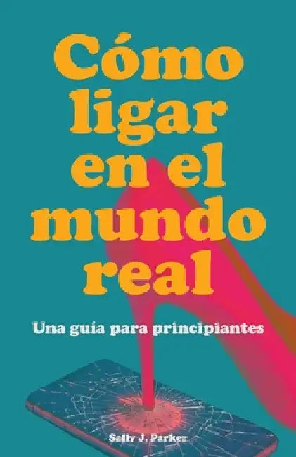 Cómo Ligar en el Mundo Real: Guía para Principiantes. Manual para Conocer Gente fuera de las Apps, Interpretar el Lenguaje Corporal y Hablar con Gente by Sally J. Parker