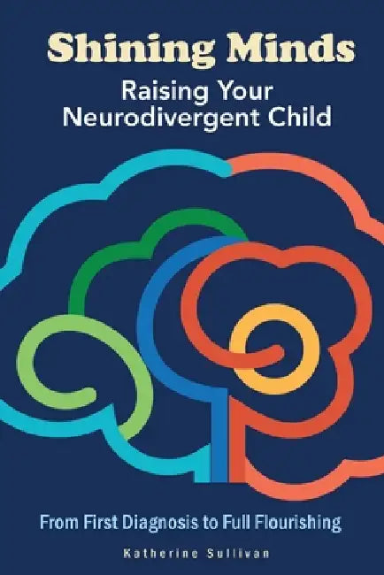 Shining Minds: Raising Your Neurodivergent Child. From First Diagnosis to Full Flourishing by Katherine Sullivan
