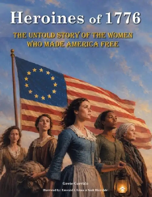 Heroines of 1776: The Untold Story of the Women Who Made America Free. America independence. July 4 books by Grete Garrido, Emerald J. Grace, Scott Riverdale
