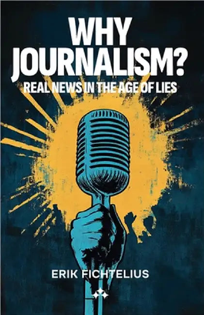 Why Journalism - Real news in the age of lies by Fichtelius, Erik