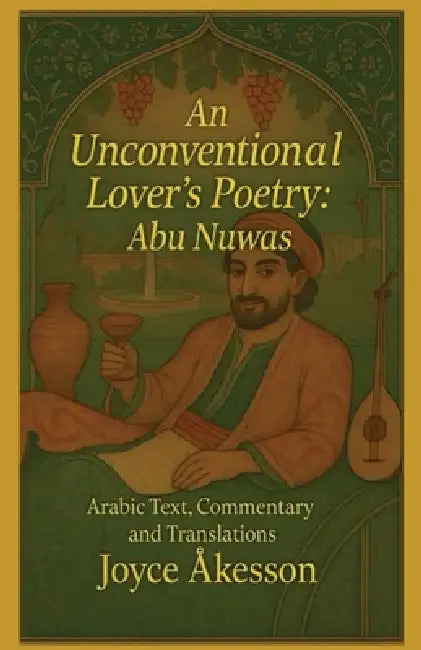 An Unconventional Lover's Poetry, Abu Nuwas: Arabic Text, Commentary and Translations by Joyce Åkesson
