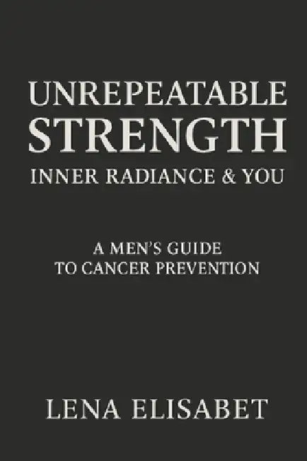 Unrepeatable Strength: A Men's Guide to Cancer Prevention by Unrepeatable Beauty, Lena Elisabet