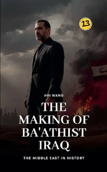 The Making of Ba'athist Iraq: The Middle East in History by Hui Wang