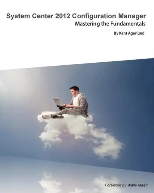 System Center 2012 Configuration Manager: Mastering the Fundamentals by Kent Agerlund