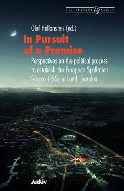 In Pursuit of a Promise: Perspectives on the Political Process to Establish the European Spallation Source (ESS) in Lund, Sweden by Olof Hallonsten