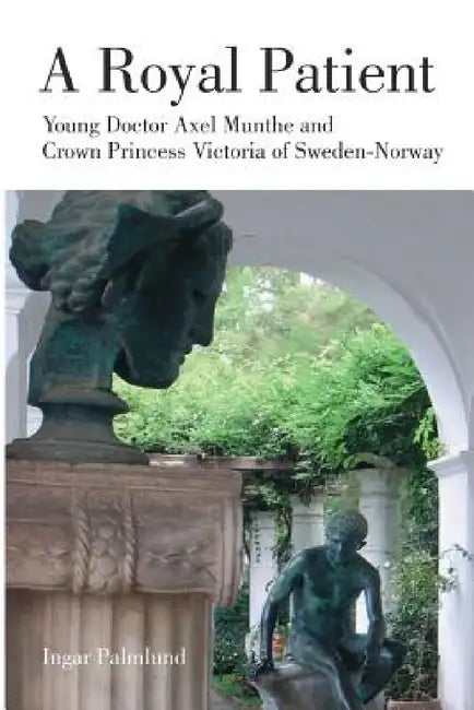 A Royal Patient: Young Doctor Axel Munthe and Crown Princecss Victoria of Sweden-Norway by Ingar Palmlund
