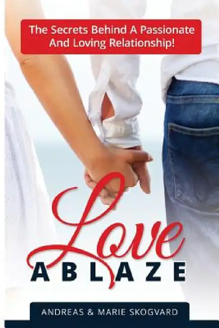 Love Ablaze: The Secrets behind a Passionate and Loving Relationship by Andreas Skogvard, Marie Skogvard