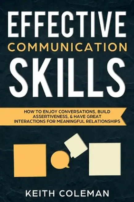 Effective Communication Skills: How to Enjoy Conversations, Build Assertiveness, & Have Great Interactions for Meaningful Relationships by Keith Coleman
