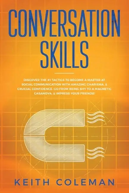 Conversation Skills: Discover the #1 Tactics to Become a Master at Social Communication with Amazing Charisma, & Crucial Confidence. Go Fro by Keith Coleman