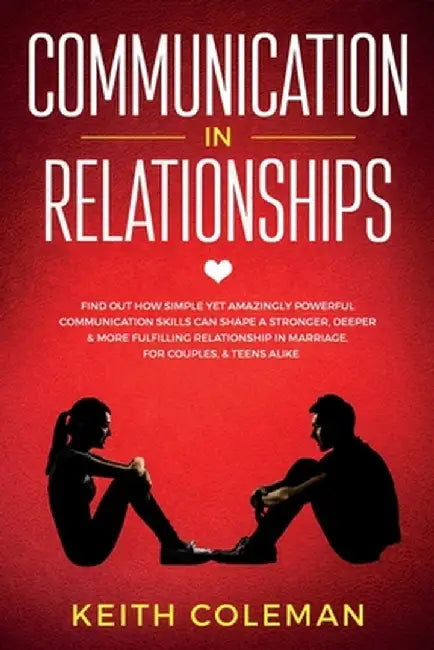 Communication in Relationships: Find Out How Simple Yet Amazingly Powerful Communication Skills Can Shape a Stronger, Deeper & More Fulfilling Relatio by Keith Coleman
