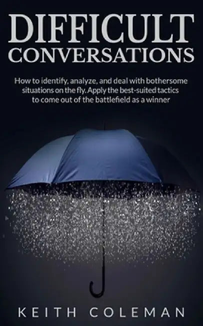 Difficult Conversations: How to identify, analyze, and deal with bothersome situations on the fly. Apply the best-suited tactics to come out of by Keith Coleman