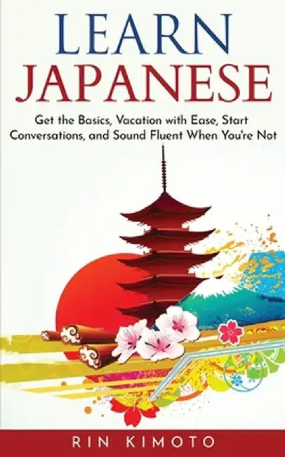 Learn Japanese: Get the Basics, Vacation with Ease, Start Conversations, and Sound Fluent When You're Not by Rin Kimoto
